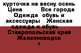 курточка на весну-осень › Цена ­ 700 - Все города Одежда, обувь и аксессуары » Женская одежда и обувь   . Ставропольский край,Железноводск г.